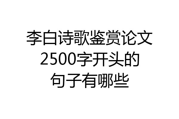 李白诗歌鉴赏论文2500字开头的句子有哪些