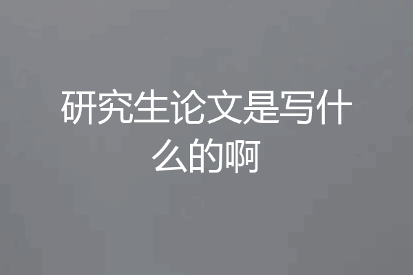 研究生论文是写什么的啊