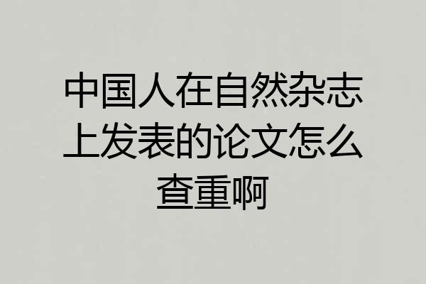 中国人在自然杂志上发表的论文怎么查重啊