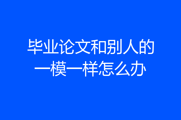 毕业论文和别人的一模一样怎么办