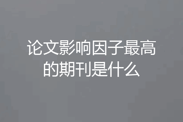 论文影响因子最高的期刊是什么