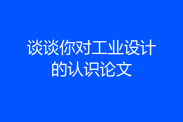 谈谈你对工业设计的认识论文