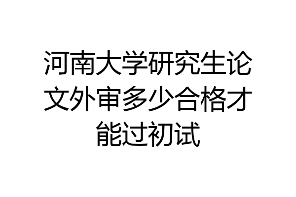 河南大学研究生论文外审多少合格才能过初试