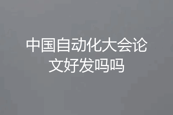 中国自动化大会论文好发吗吗