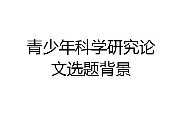 青少年科学研究论文选题背景