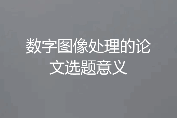 数字图像处理的论文选题意义