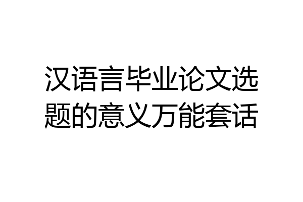 汉语言毕业论文选题的意义万能套话