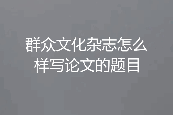 群众文化杂志怎么样写论文的题目