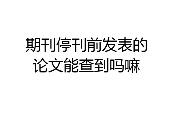 期刊停刊前发表的论文能查到吗嘛