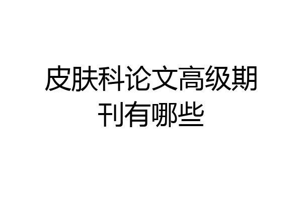 皮肤科论文高级期刊有哪些