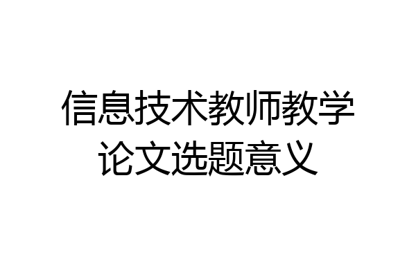 信息技术教师教学论文选题意义