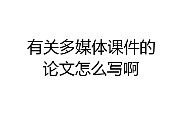 有关多媒体课件的论文怎么写啊
