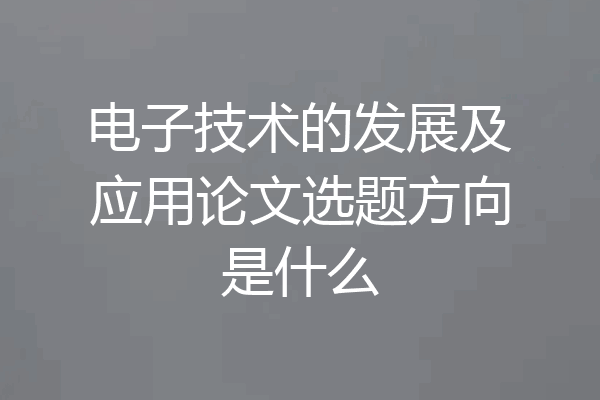 电子技术的发展及应用论文选题方向是什么