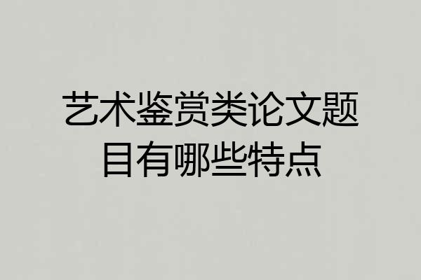 艺术鉴赏类论文题目有哪些特点