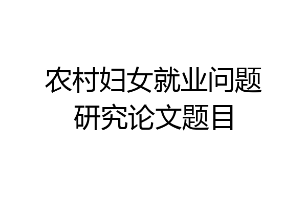 农村妇女就业问题研究论文题目