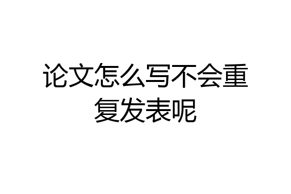 论文怎么写不会重复发表呢