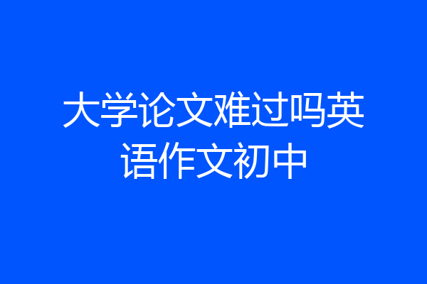 大学论文难过吗英语作文初中