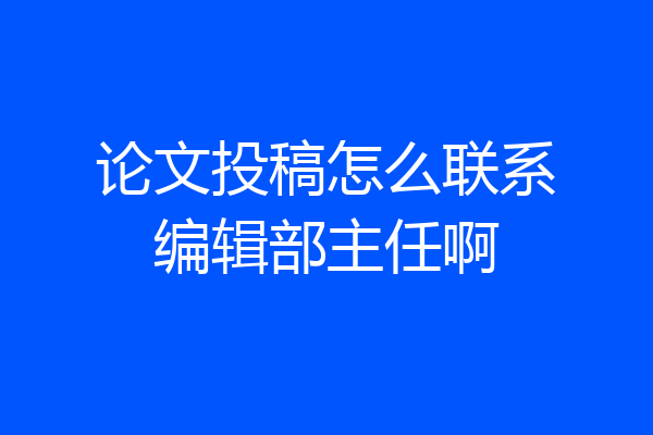 论文投稿怎么联系编辑部主任啊