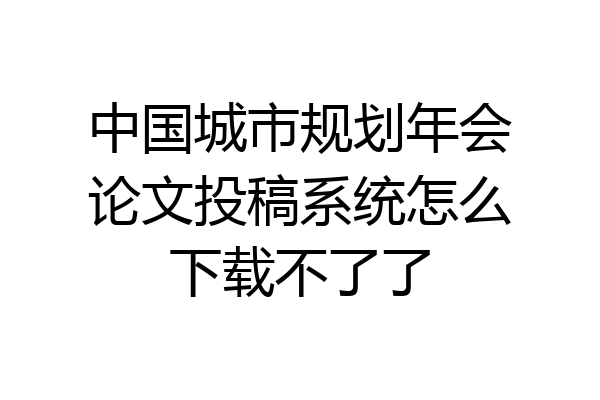 中国城市规划年会论文投稿系统怎么下载不了了