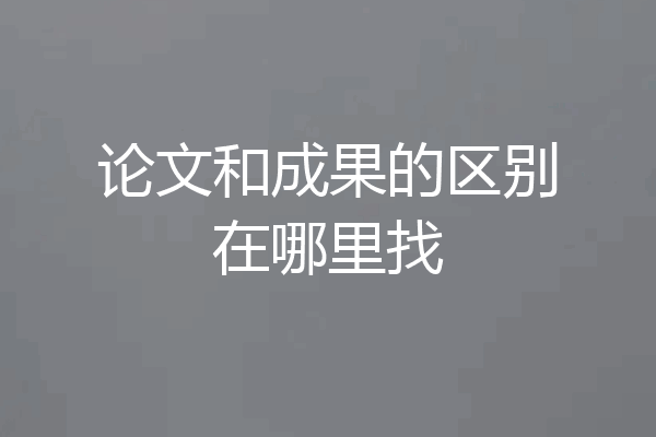 论文和成果的区别在哪里找