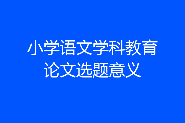 小学语文学科教育论文选题意义