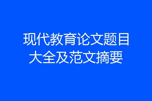 现代教育论文题目大全及范文摘要