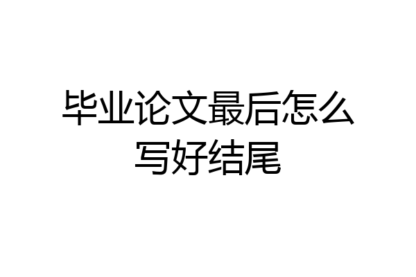毕业论文最后怎么写好结尾