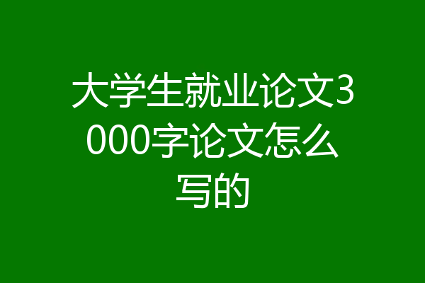 大学生就业论文3000字论文怎么写的