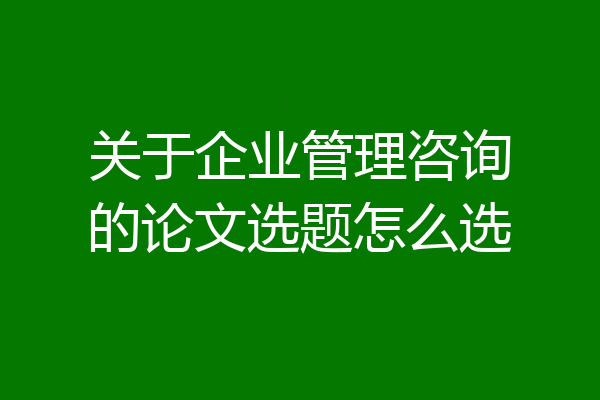 关于企业管理咨询的论文选题怎么选
