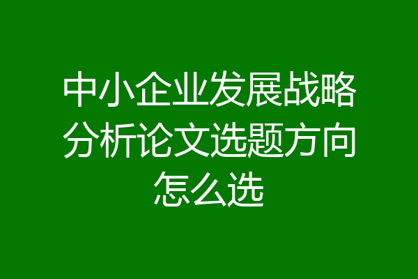 中小企业发展战略分析论文选题方向怎么选
