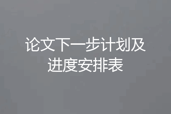 论文下一步计划及进度安排表