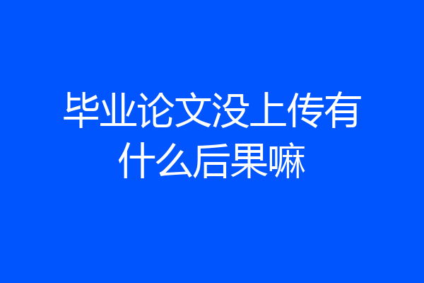 毕业论文没上传有什么后果嘛