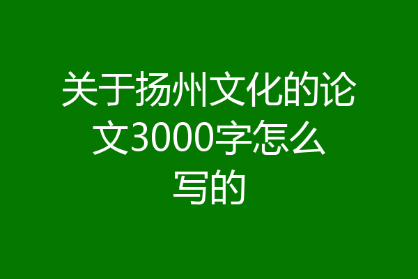 关于扬州文化的论文3000字怎么写的