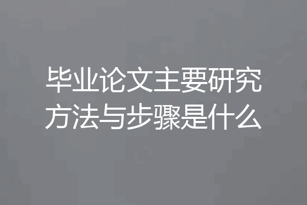 毕业论文主要研究方法与步骤是什么