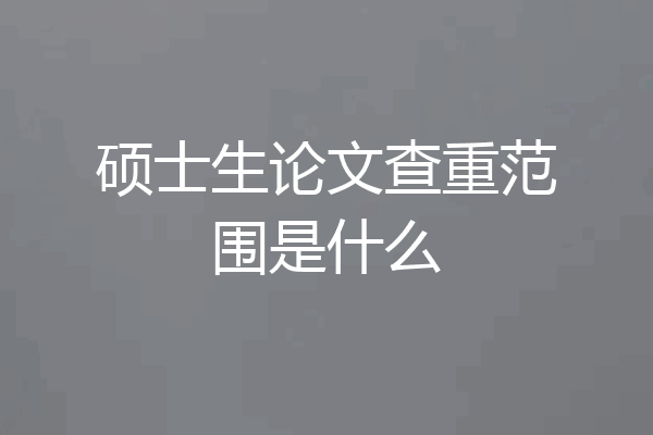 硕士生论文查重范围是什么