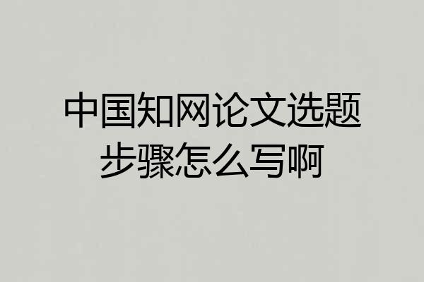 中国知网论文选题步骤怎么写啊