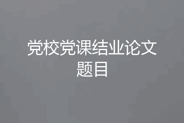 党校党课结业论文题目