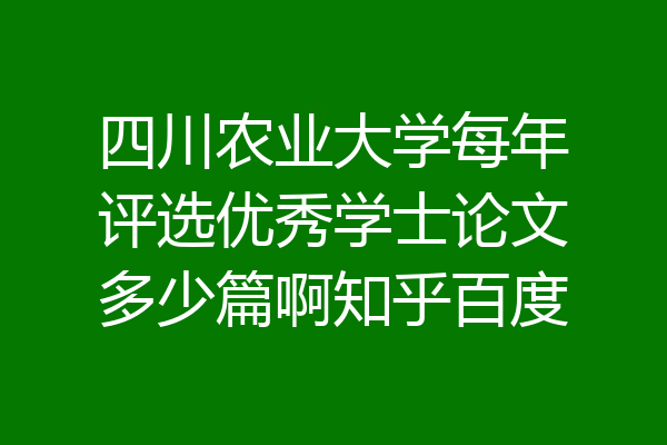 四川农业大学每年评选优秀学士论文多少篇啊知乎百度