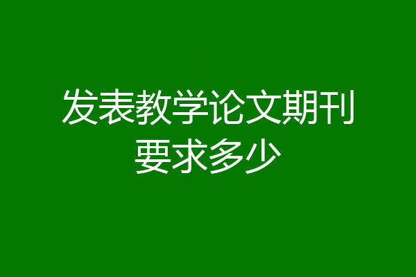 发表教学论文期刊要求多少