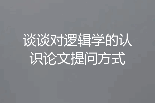 谈谈对逻辑学的认识论文提问方式