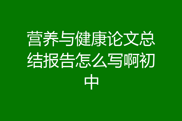营养与健康论文总结报告怎么写啊初中