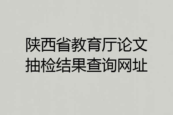 陕西省教育厅论文抽检结果查询网址