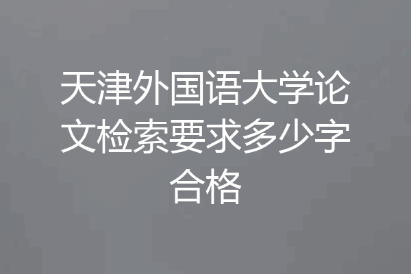 天津外国语大学论文检索要求多少字合格