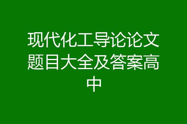 现代化工导论论文题目大全及答案高中