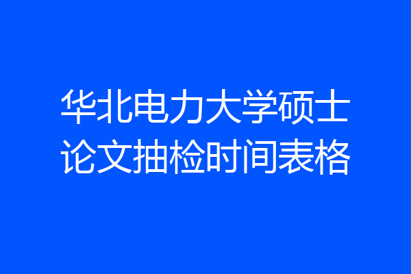 华北电力大学硕士论文抽检时间表格