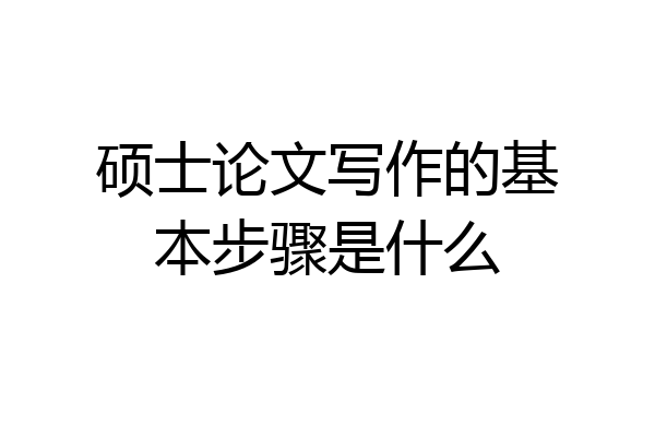 硕士论文写作的基本步骤是什么