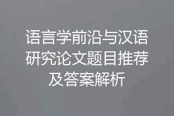 语言学前沿与汉语研究论文题目推荐及答案解析