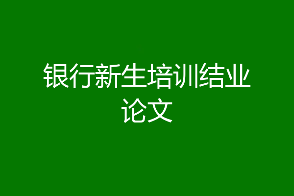 银行新生培训结业论文