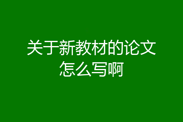 关于新教材的论文怎么写啊
