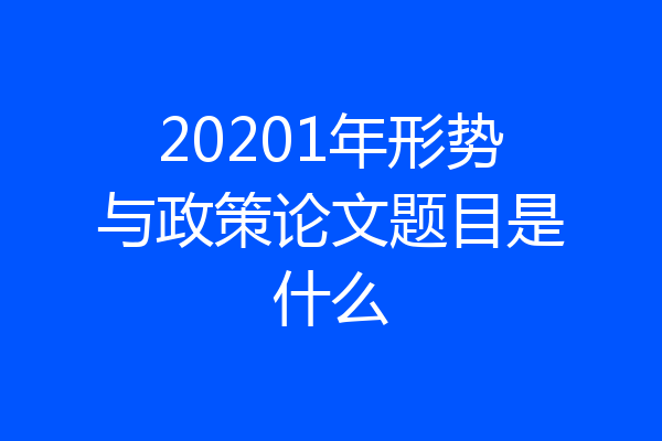20201年形势与政策论文题目是什么